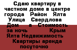 Сдаю квартиру в частном доме в центре города › Район ­ Ялта › Улица ­ Свердлова › Дом ­ 22а › Стоимость за ночь ­ 1 000 - Крым, Ялта Недвижимость » Квартиры аренда посуточно   